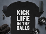 Kick Life in the Balls T-shirt, Motivational Quote Shirt, Gym Workout Tee, Inspirational Fitness Apparel, Unique Gift for Him or Her